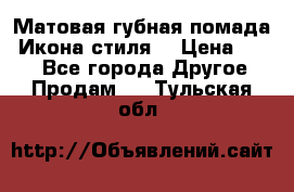 Матовая губная помада “Икона стиля“ › Цена ­ 499 - Все города Другое » Продам   . Тульская обл.